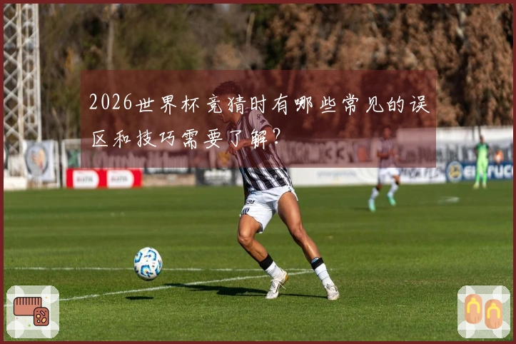2026世界杯竞猜时有哪些常见的误区和技巧需要了解？