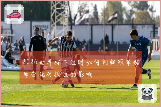 2026世界杯下注时如何判断冠军赔率变化对投注的影响