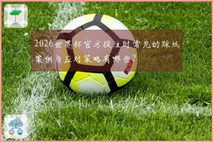 2026世界杯官方投注时常见的踩坑案例与应对策略有哪些?