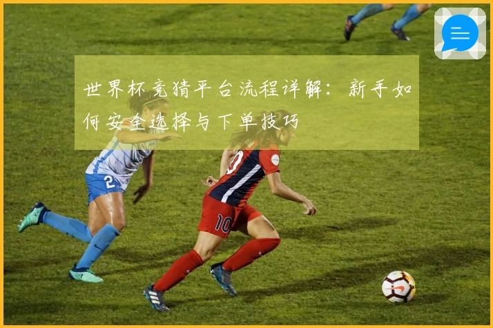 世界杯竞猜平台流程详解：新手如何安全选择与下单技巧