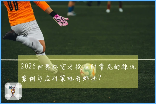 2026世界杯官方投注时常见的踩坑案例与应对策略有哪些？