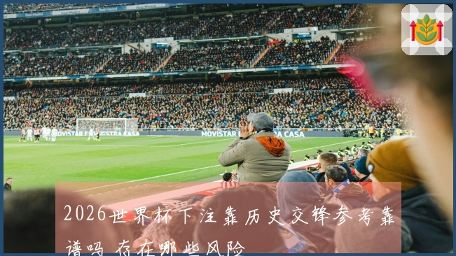 2026世界杯下注靠历史交锋参考靠谱吗 存在哪些风险