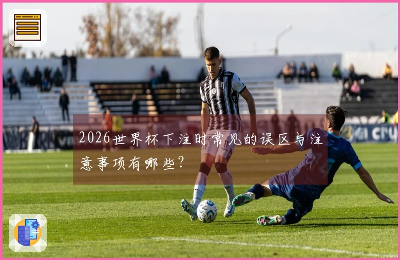 2026世界杯下注时常见的误区与注意事项有哪些？