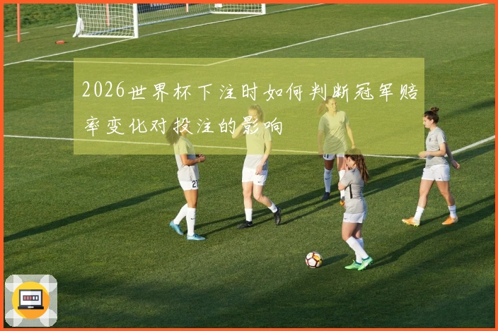 2026世界杯下注时如何判断冠军赔率变化对投注的影响