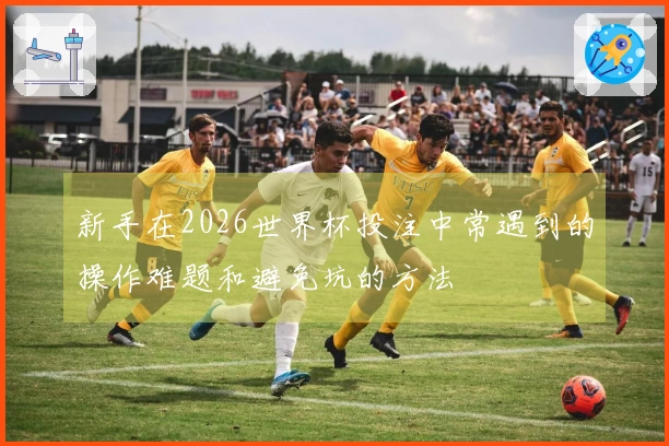 新手在2026世界杯投注中常遇到的操作难题和避免坑的方法