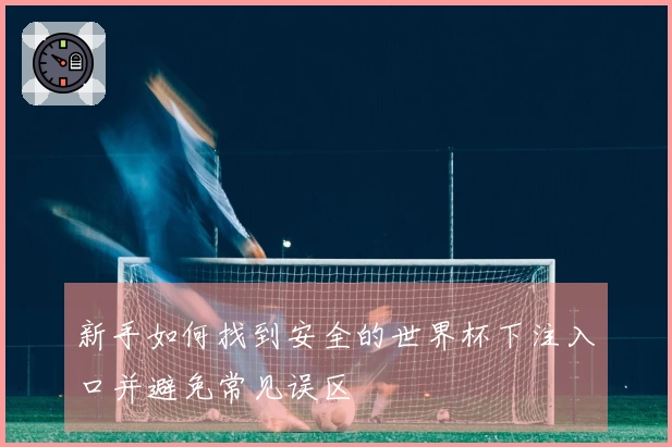 新手如何找到安全的世界杯下注入口并避免常见误区