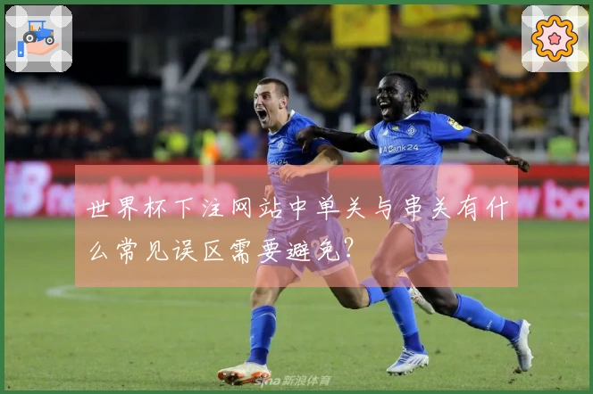 世界杯下注网站中单关与串关有什么常见误区需要避免？