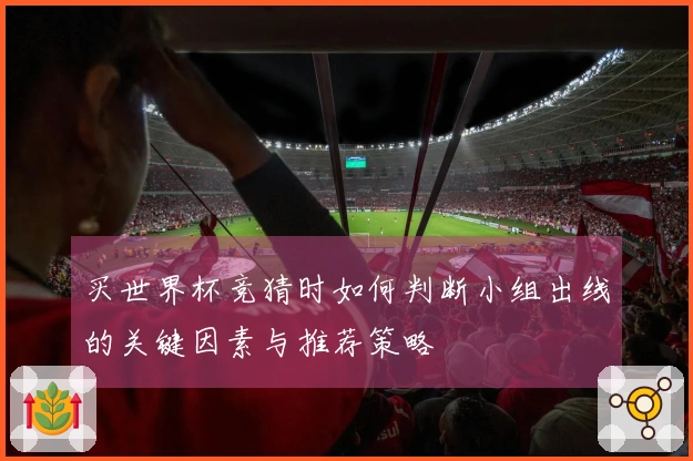 买世界杯竞猜时如何判断小组出线的关键因素与推荐策略