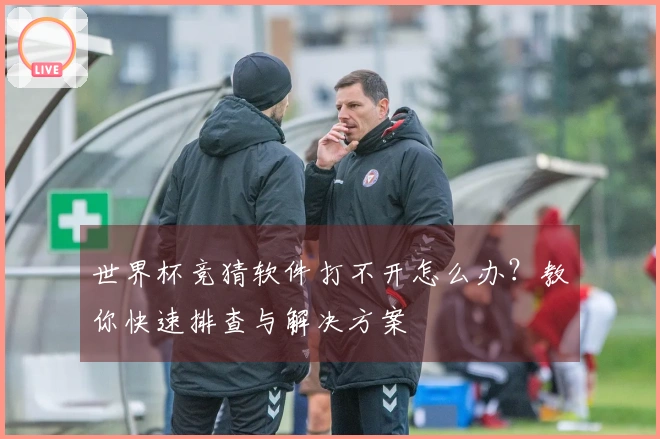 世界杯竞猜软件打不开怎么办？教你快速排查与解决方案