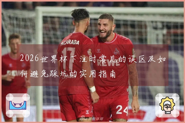 2026世界杯下注时常见的误区及如何避免踩坑的实用指南