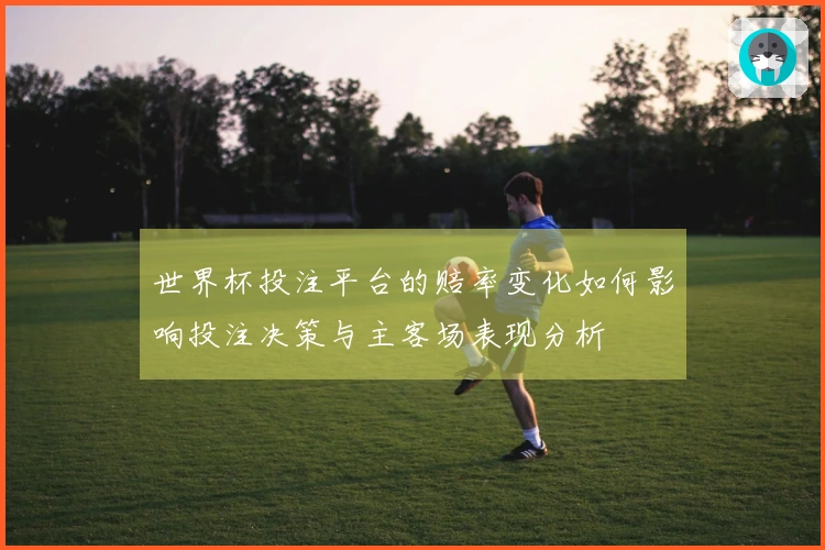 世界杯投注平台的赔率变化如何影响投注决策与主客场表现分析