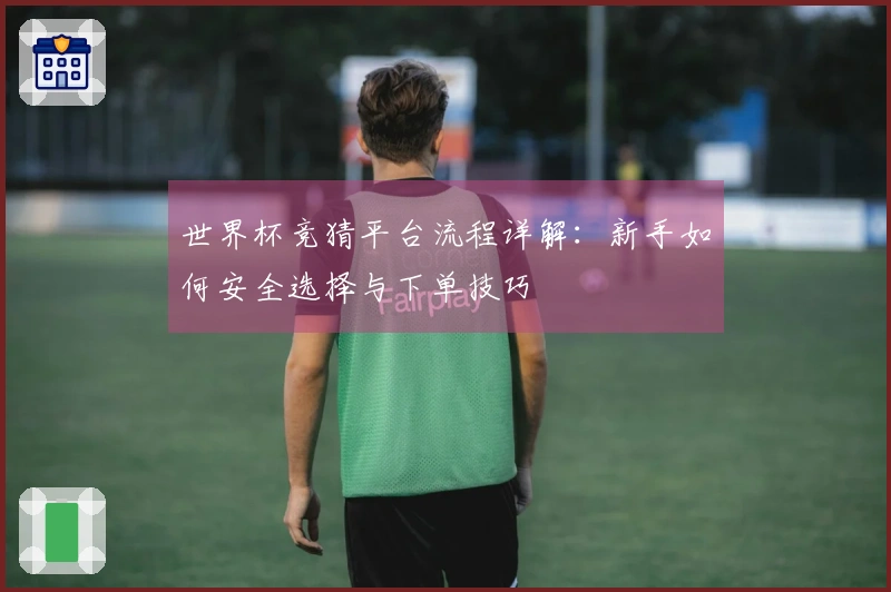 世界杯竞猜平台流程详解：新手如何安全选择与下单技巧