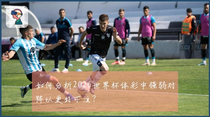 如何分析2026世界杯体彩中强弱对阵以更好下注？