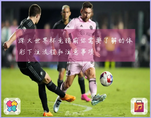 烽火世界杯竞猜前你需要了解的体彩下注流程和注意事项
