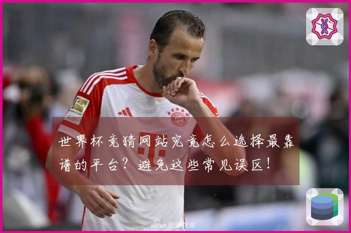 世界杯竞猜网站究竟怎么选择最靠谱的平台？避免这些常见误区！