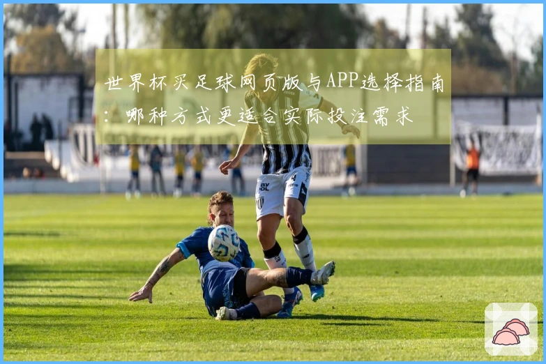 世界杯买足球网页版与APP选择指南：哪种方式更适合实际投注需求