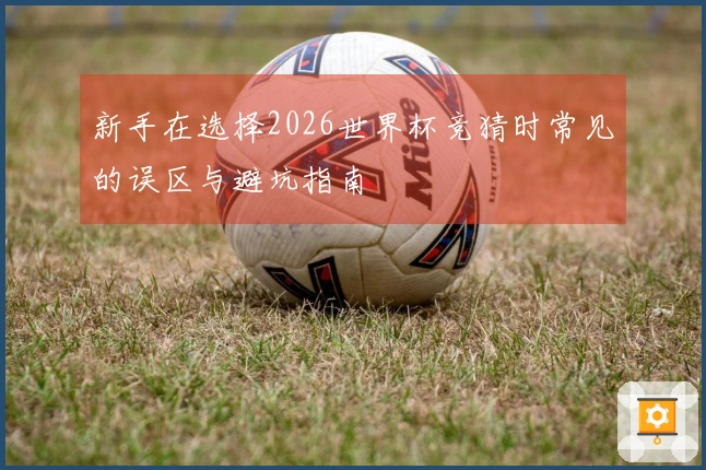 新手在选择2026世界杯竞猜时常见的误区与避坑指南
