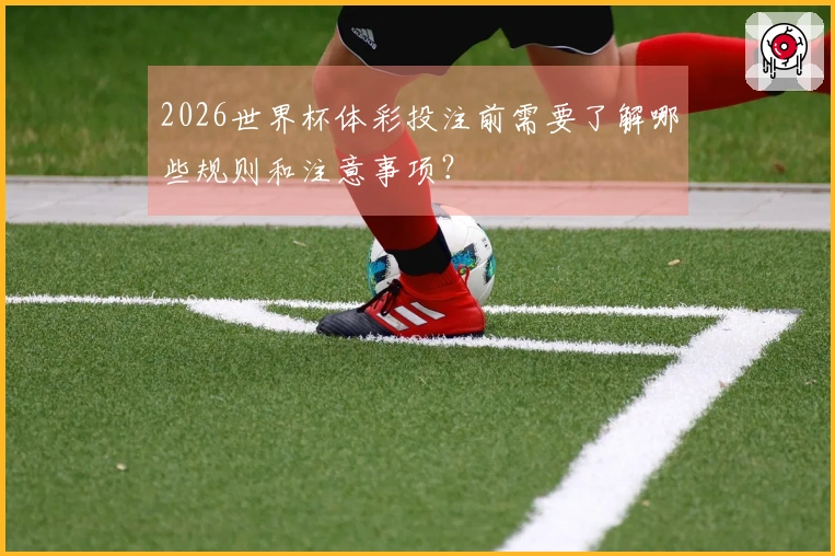 2026世界杯体彩投注前需要了解哪些规则和注意事项？