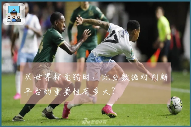 买世界杯竞猜时，比分数据对判断平台的重要性有多大？