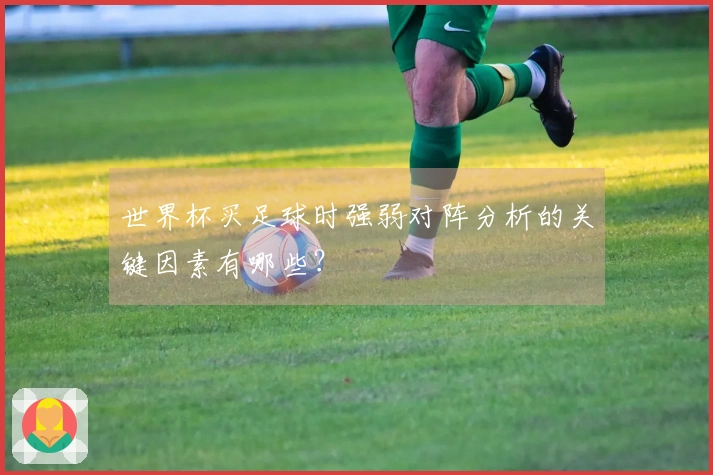 世界杯买足球时强弱对阵分析的关键因素有哪些？