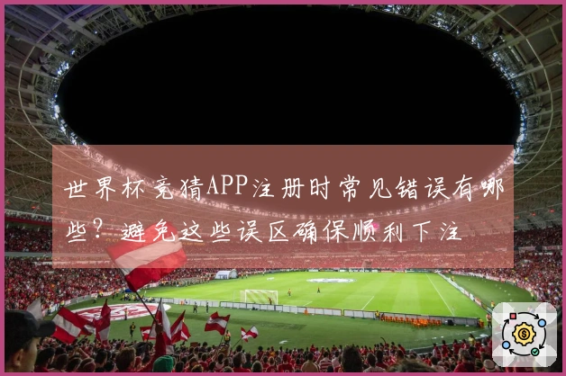 世界杯竞猜APP注册时常见错误有哪些？避免这些误区确保顺利下注