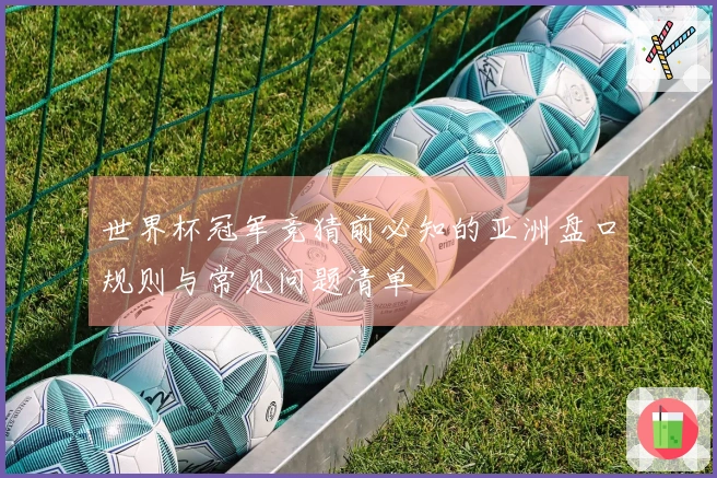 世界杯冠军竞猜前必知的亚洲盘口规则与常见问题清单