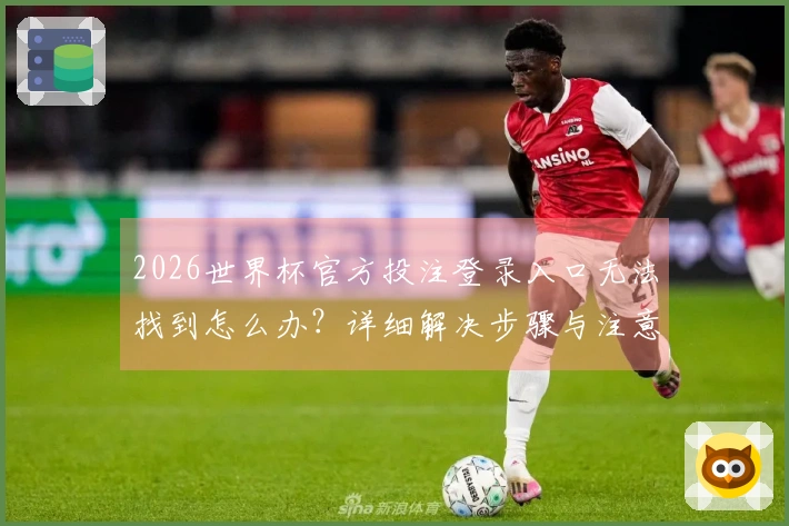 2026世界杯官方投注登录入口无法找到怎么办？详细解决步骤与注意事项