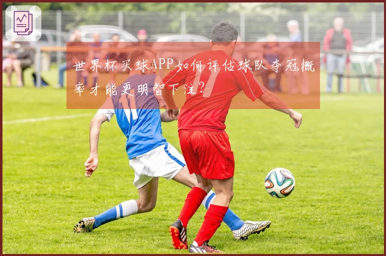 世界杯买球APP如何评估球队夺冠概率才能更明智下注？