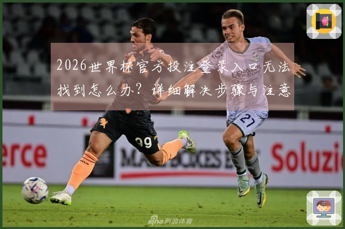 2026世界杯官方投注登录入口无法找到怎么办？详细解决步骤与注意事项