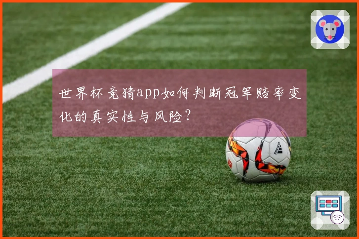 世界杯竞猜app如何判断冠军赔率变化的真实性与风险？