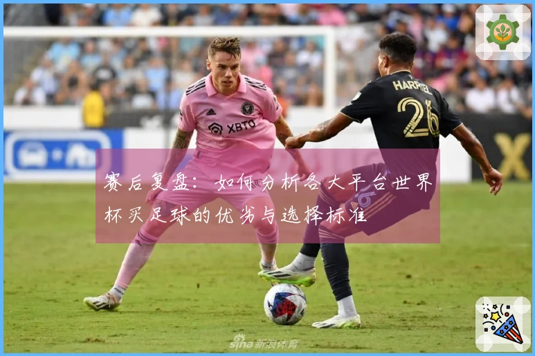 赛后复盘：如何分析各大平台世界杯买足球的优劣与选择标准