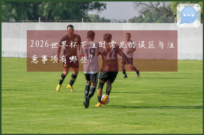 2026世界杯下注时常见的误区与注意事项有哪些？