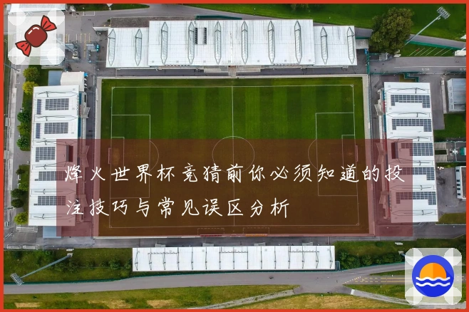 烽火世界杯竞猜前你必须知道的投注技巧与常见误区分析