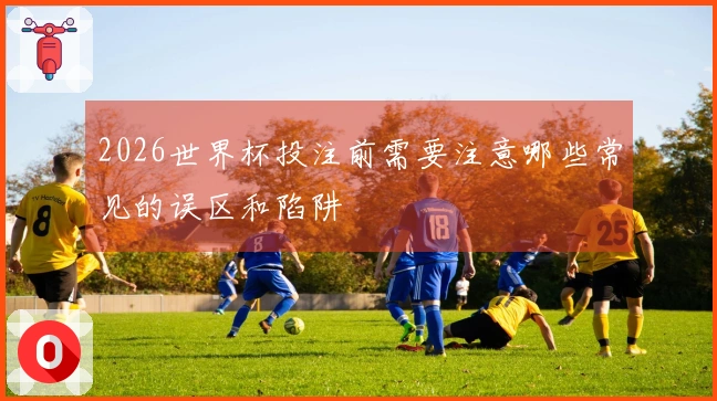 2026世界杯投注前需要注意哪些常见的误区和陷阱
