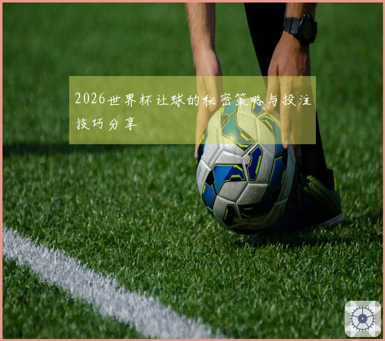 2026世界杯让球的秘密策略与投注技巧分享