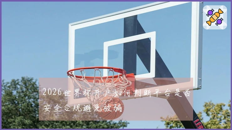 2026世界杯开户如何判断平台是否安全合规避免被骗