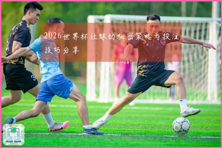 2026世界杯让球的秘密策略与投注技巧分享