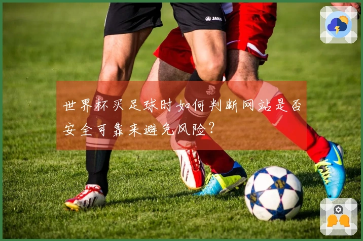 世界杯买足球时如何判断网站是否安全可靠来避免风险？