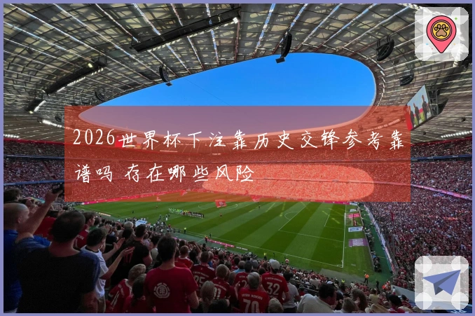 2026世界杯下注靠历史交锋参考靠谱吗 存在哪些风险