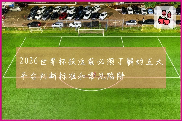 2026世界杯投注前必须了解的五大平台判断标准和常见陷阱