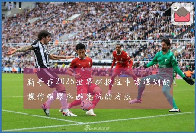 新手在2026世界杯投注中常遇到的操作难题和避免坑的方法