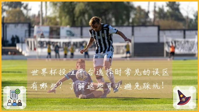 世界杯投注平台选择时常见的误区有哪些？了解这些可以避免踩坑！