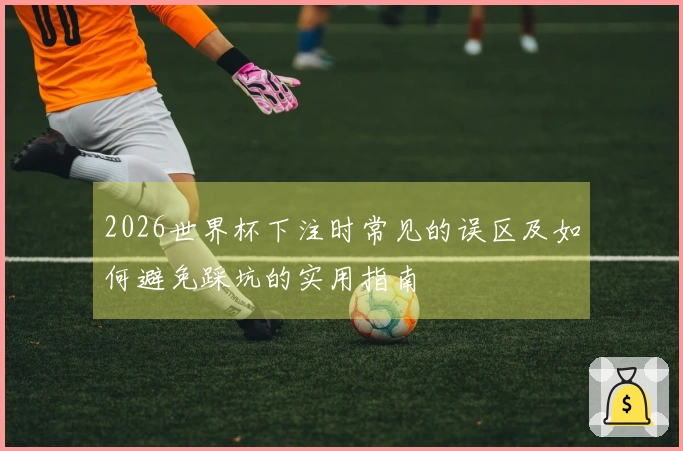 2026世界杯下注时常见的误区及如何避免踩坑的实用指南