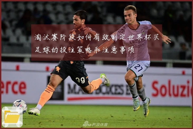 淘汰赛阶段如何有效制定世界杯买足球的投注策略和注意事项