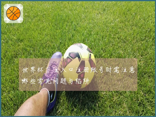 世界杯下注入口注册账号时需注意哪些常见问题与陷阱