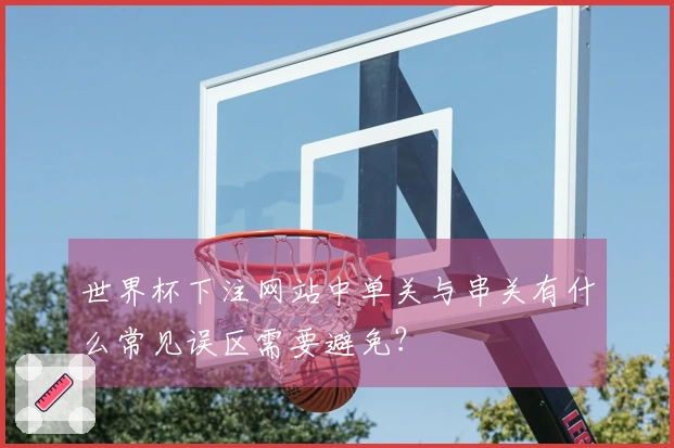 世界杯下注网站中单关与串关有什么常见误区需要避免？