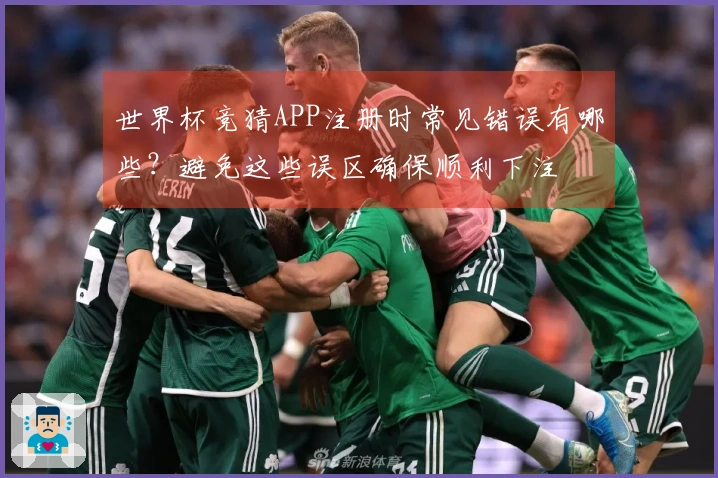 世界杯竞猜APP注册时常见错误有哪些?避免这些误区确保顺利下注