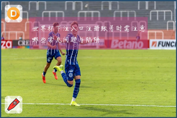 世界杯下注入口注册账号时需注意哪些常见问题与陷阱