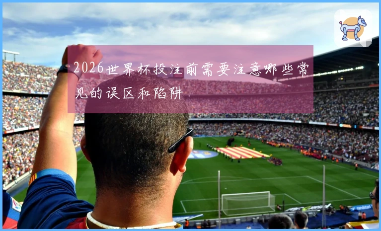 2026世界杯投注前需要注意哪些常见的误区和陷阱