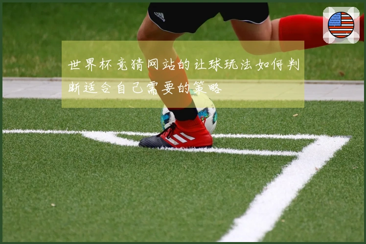 世界杯竞猜网站的让球玩法如何判断适合自己需要的策略